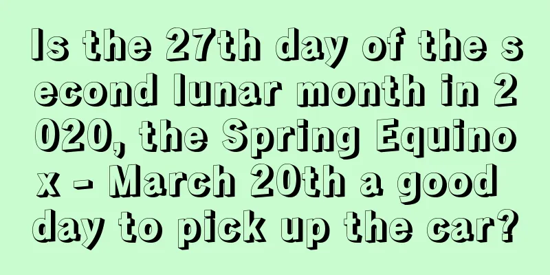 Is the 27th day of the second lunar month in 2020, the Spring Equinox - March 20th a good day to pick up the car?