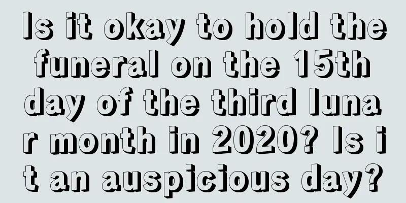 Is it okay to hold the funeral on the 15th day of the third lunar month in 2020? Is it an auspicious day?