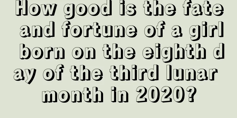 How good is the fate and fortune of a girl born on the eighth day of the third lunar month in 2020?