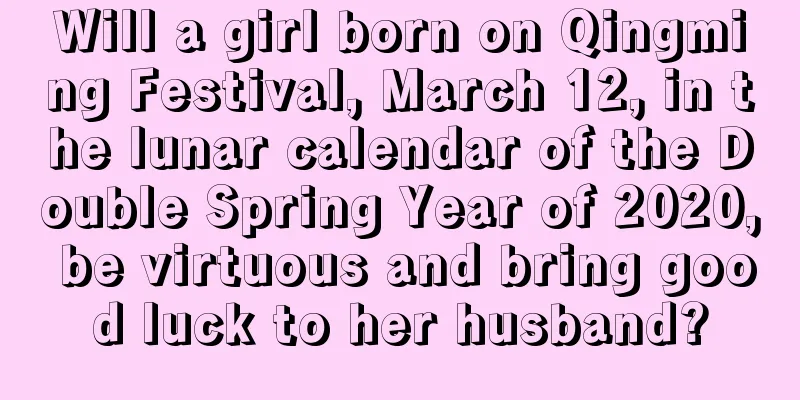 Will a girl born on Qingming Festival, March 12, in the lunar calendar of the Double Spring Year of 2020, be virtuous and bring good luck to her husband?