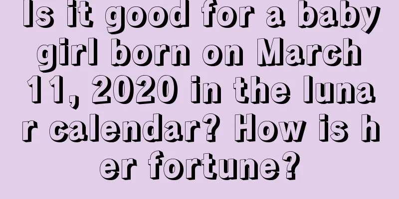 Is it good for a baby girl born on March 11, 2020 in the lunar calendar? How is her fortune?