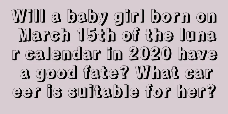 Will a baby girl born on March 15th of the lunar calendar in 2020 have a good fate? What career is suitable for her?