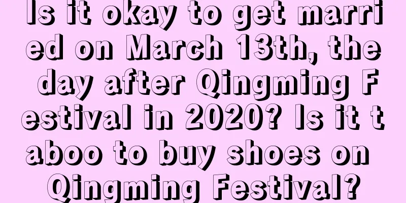 Is it okay to get married on March 13th, the day after Qingming Festival in 2020? Is it taboo to buy shoes on Qingming Festival?