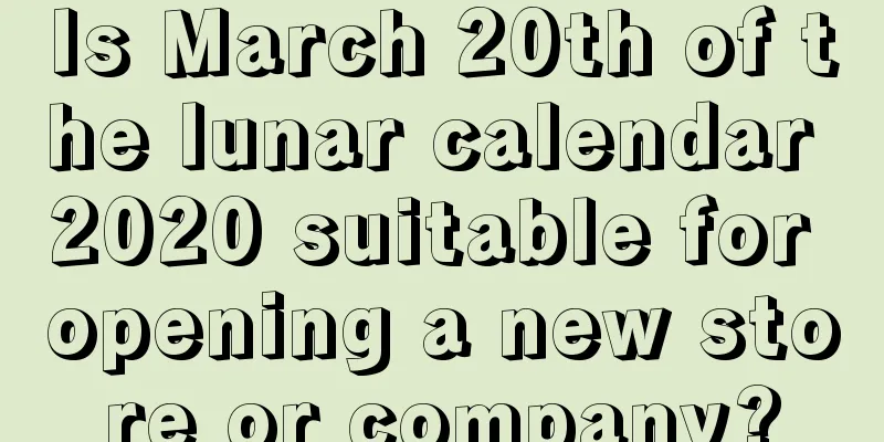 Is March 20th of the lunar calendar 2020 suitable for opening a new store or company?