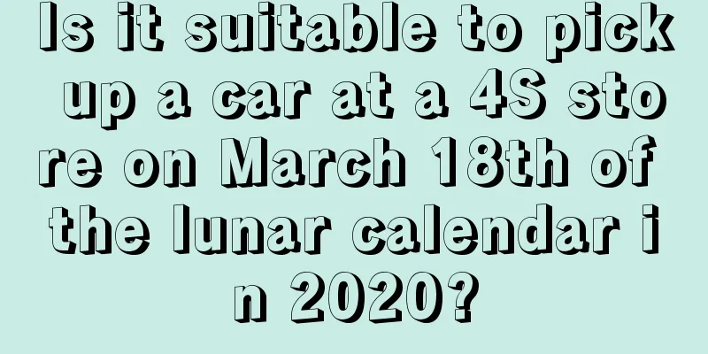 Is it suitable to pick up a car at a 4S store on March 18th of the lunar calendar in 2020?