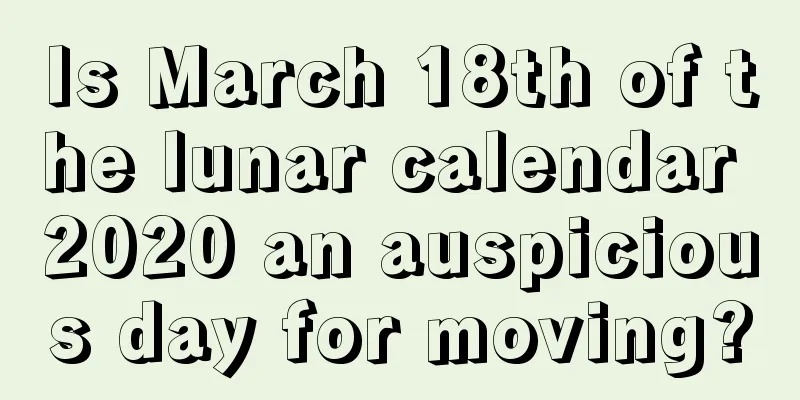 Is March 18th of the lunar calendar 2020 an auspicious day for moving?
