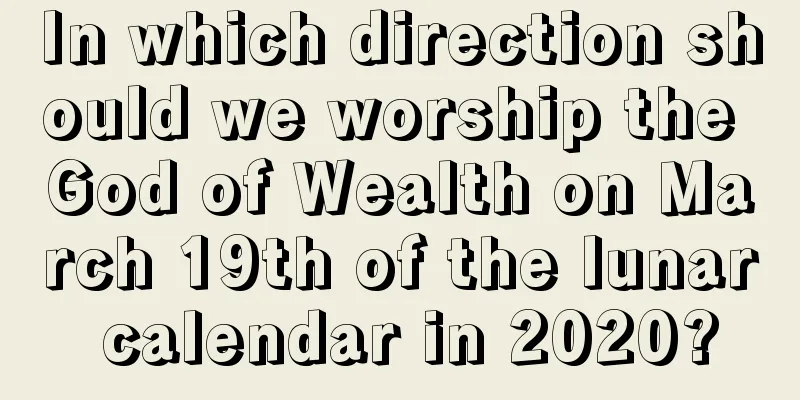 In which direction should we worship the God of Wealth on March 19th of the lunar calendar in 2020?