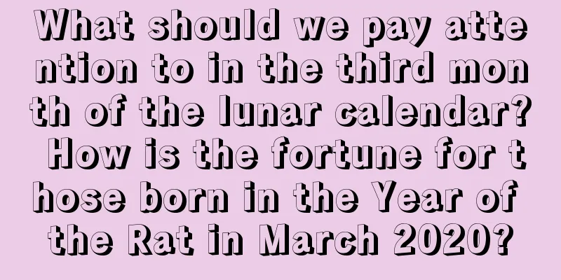 What should we pay attention to in the third month of the lunar calendar? How is the fortune for those born in the Year of the Rat in March 2020?