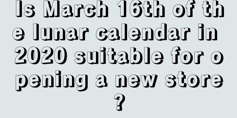 Is March 16th of the lunar calendar in 2020 suitable for opening a new store?