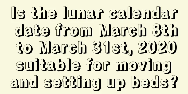 Is the lunar calendar date from March 8th to March 31st, 2020 suitable for moving and setting up beds?