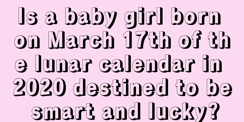 Is a baby girl born on March 17th of the lunar calendar in 2020 destined to be smart and lucky?
