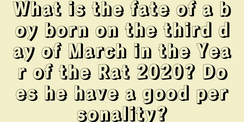 What is the fate of a boy born on the third day of March in the Year of the Rat 2020? Does he have a good personality?