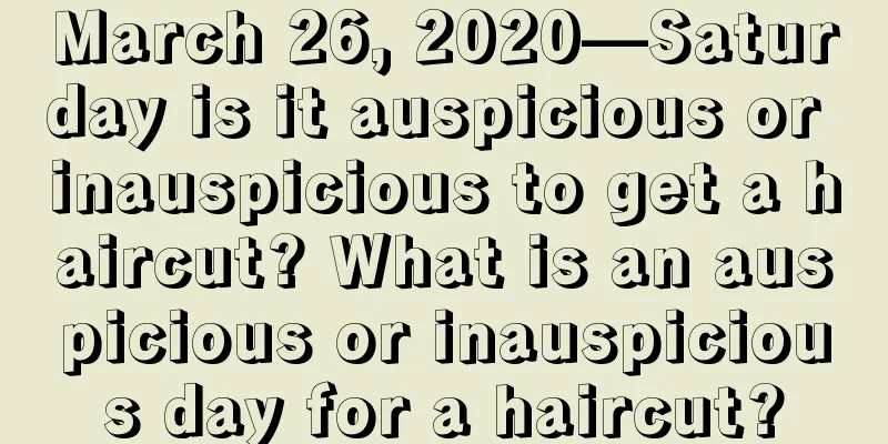 March 26, 2020—Saturday is it auspicious or inauspicious to get a haircut? What is an auspicious or inauspicious day for a haircut?