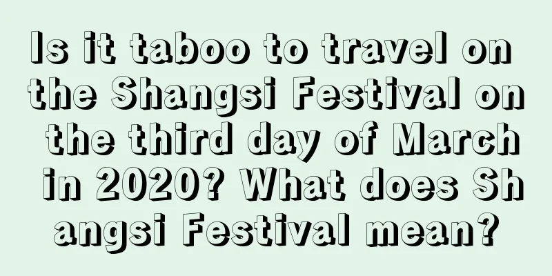 Is it taboo to travel on the Shangsi Festival on the third day of March in 2020? What does Shangsi Festival mean?