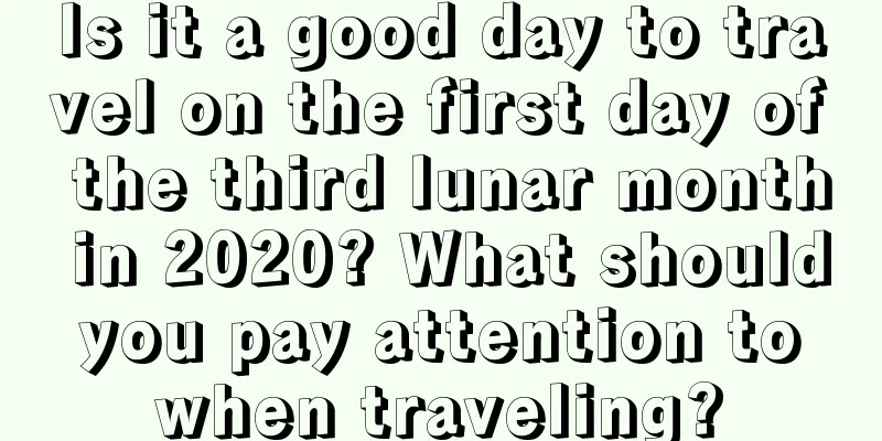 Is it a good day to travel on the first day of the third lunar month in 2020? What should you pay attention to when traveling?