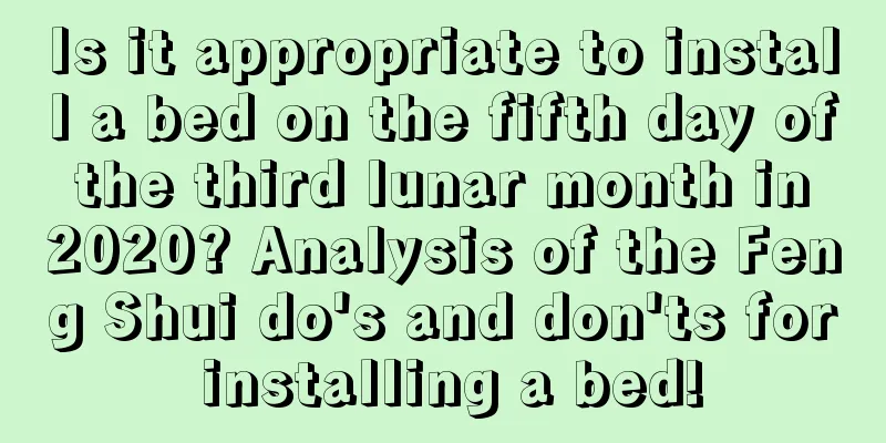 Is it appropriate to install a bed on the fifth day of the third lunar month in 2020? Analysis of the Feng Shui do's and don'ts for installing a bed!