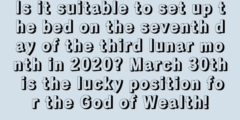 Is it suitable to set up the bed on the seventh day of the third lunar month in 2020? March 30th is the lucky position for the God of Wealth!