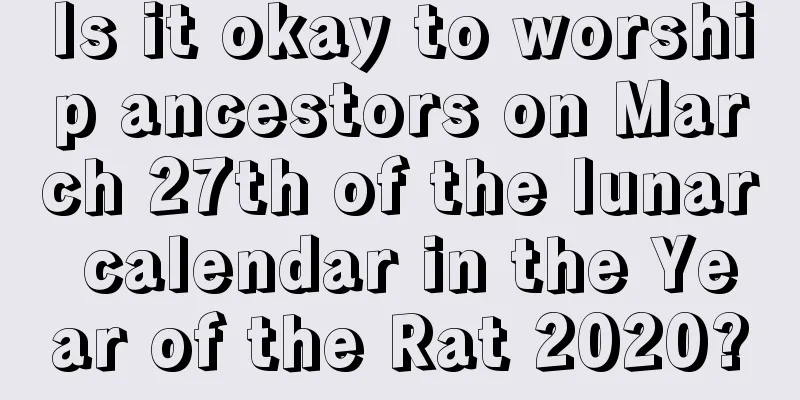 Is it okay to worship ancestors on March 27th of the lunar calendar in the Year of the Rat 2020?