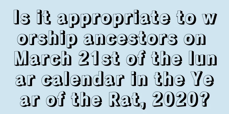 Is it appropriate to worship ancestors on March 21st of the lunar calendar in the Year of the Rat, 2020?