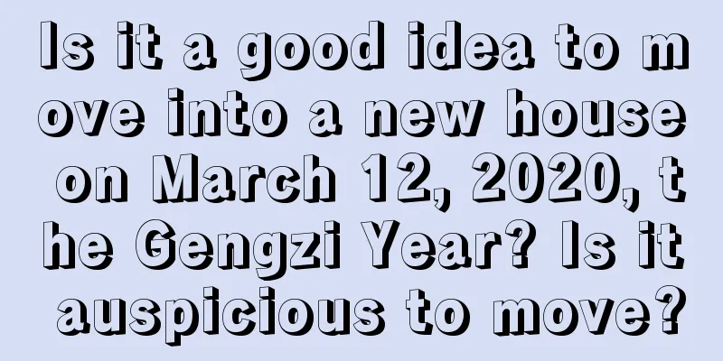Is it a good idea to move into a new house on March 12, 2020, the Gengzi Year? Is it auspicious to move?