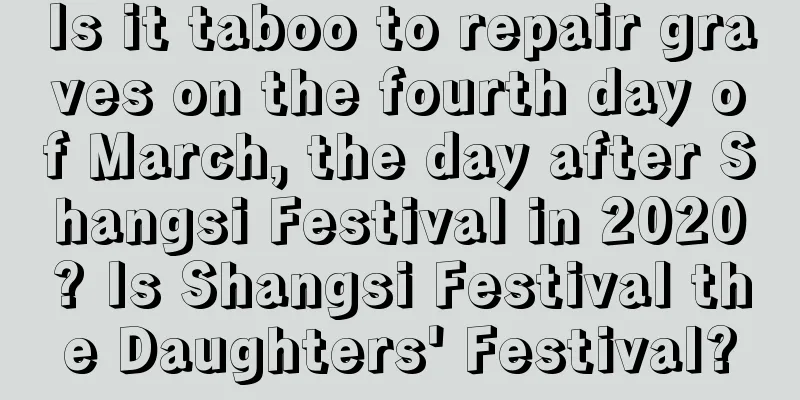 Is it taboo to repair graves on the fourth day of March, the day after Shangsi Festival in 2020? Is Shangsi Festival the Daughters' Festival?