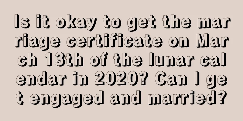Is it okay to get the marriage certificate on March 13th of the lunar calendar in 2020? Can I get engaged and married?