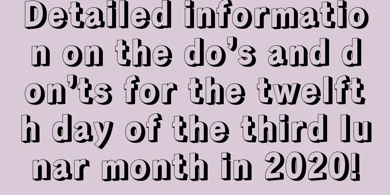 Detailed information on the do’s and don’ts for the twelfth day of the third lunar month in 2020!