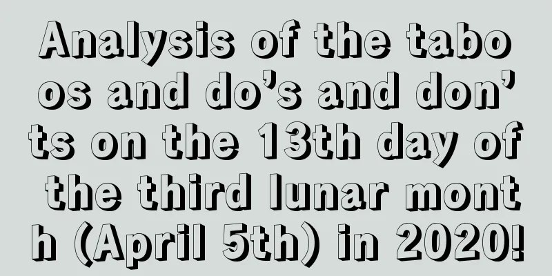 Analysis of the taboos and do’s and don’ts on the 13th day of the third lunar month (April 5th) in 2020!