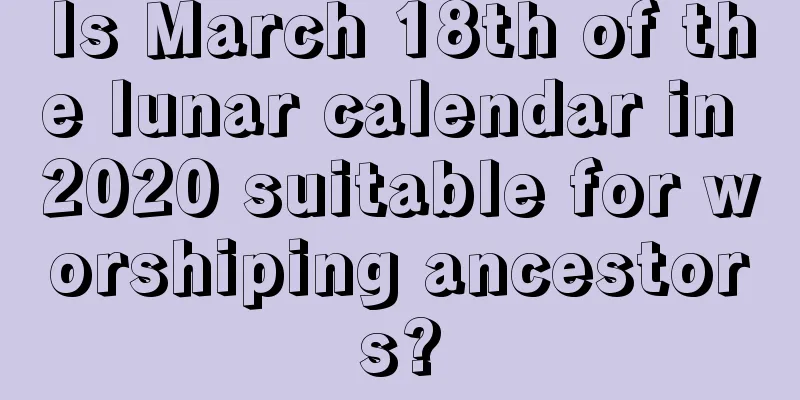 Is March 18th of the lunar calendar in 2020 suitable for worshiping ancestors?