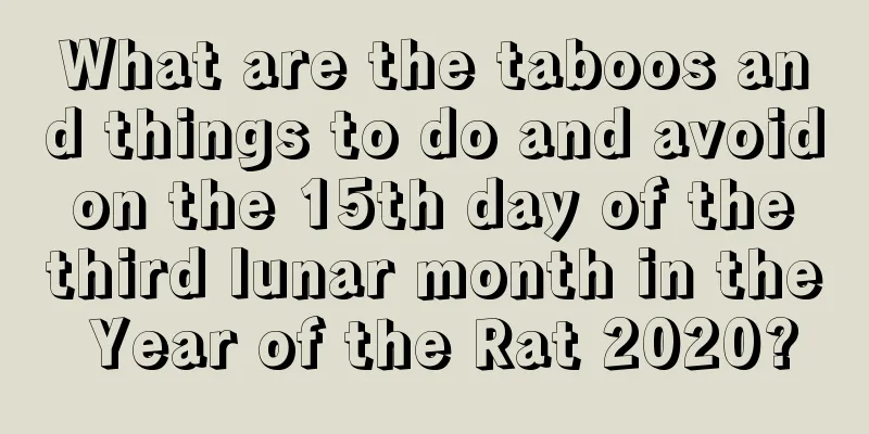What are the taboos and things to do and avoid on the 15th day of the third lunar month in the Year of the Rat 2020?