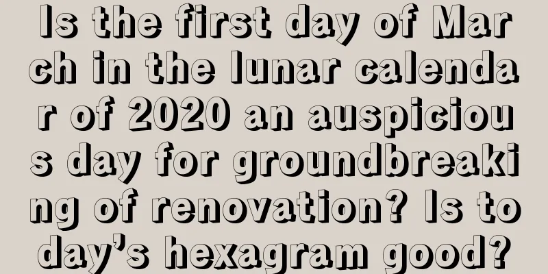 Is the first day of March in the lunar calendar of 2020 an auspicious day for groundbreaking of renovation? Is today’s hexagram good?