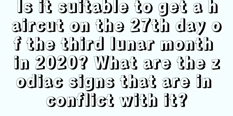 Is it suitable to get a haircut on the 27th day of the third lunar month in 2020? What are the zodiac signs that are in conflict with it?