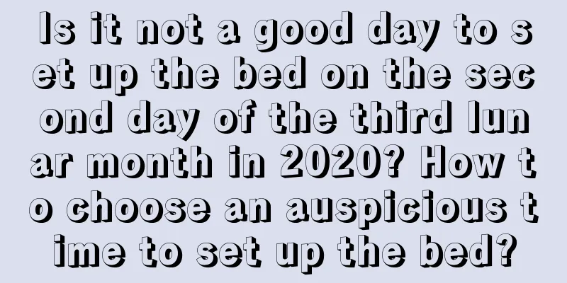 Is it not a good day to set up the bed on the second day of the third lunar month in 2020? How to choose an auspicious time to set up the bed?
