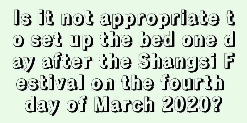 Is it not appropriate to set up the bed one day after the Shangsi Festival on the fourth day of March 2020?