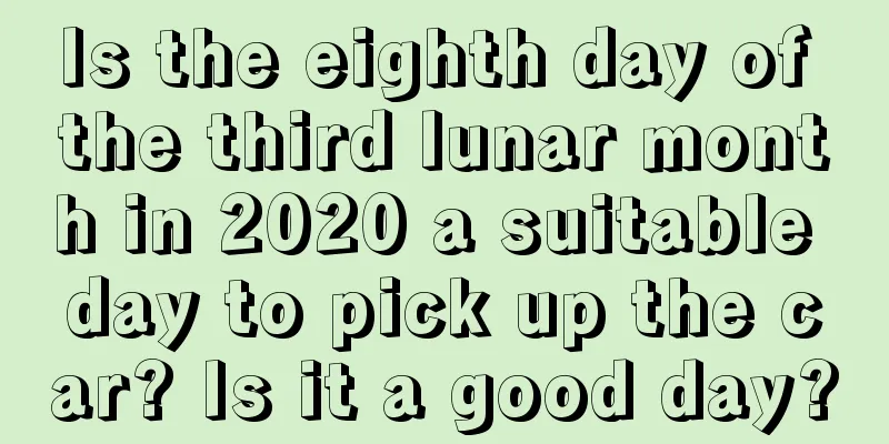 Is the eighth day of the third lunar month in 2020 a suitable day to pick up the car? Is it a good day?
