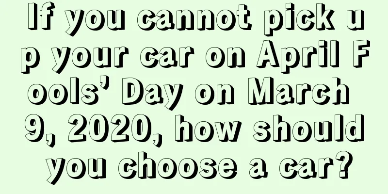 If you cannot pick up your car on April Fools’ Day on March 9, 2020, how should you choose a car?