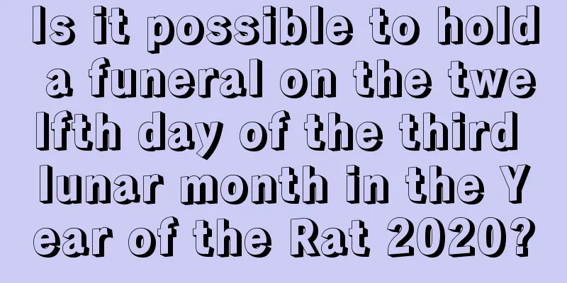 Is it possible to hold a funeral on the twelfth day of the third lunar month in the Year of the Rat 2020?