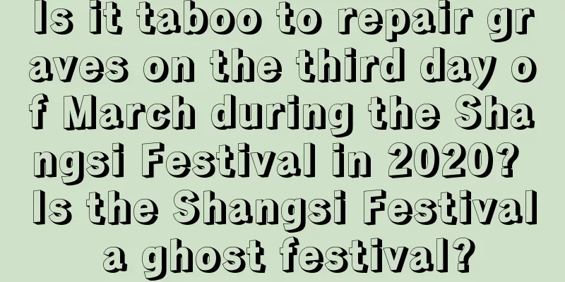 Is it taboo to repair graves on the third day of March during the Shangsi Festival in 2020? Is the Shangsi Festival a ghost festival?