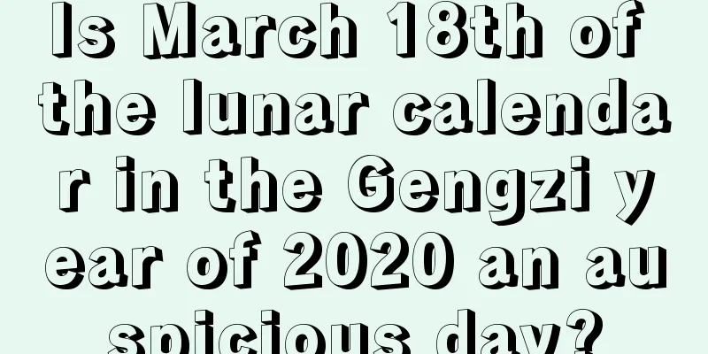 Is March 18th of the lunar calendar in the Gengzi year of 2020 an auspicious day?