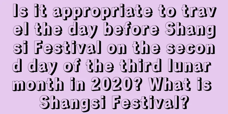 Is it appropriate to travel the day before Shangsi Festival on the second day of the third lunar month in 2020? What is Shangsi Festival?