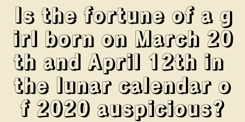 Is the fortune of a girl born on March 20th and April 12th in the lunar calendar of 2020 auspicious?
