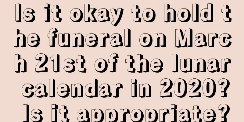Is it okay to hold the funeral on March 21st of the lunar calendar in 2020? Is it appropriate?