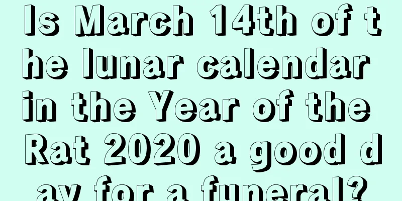 Is March 14th of the lunar calendar in the Year of the Rat 2020 a good day for a funeral?