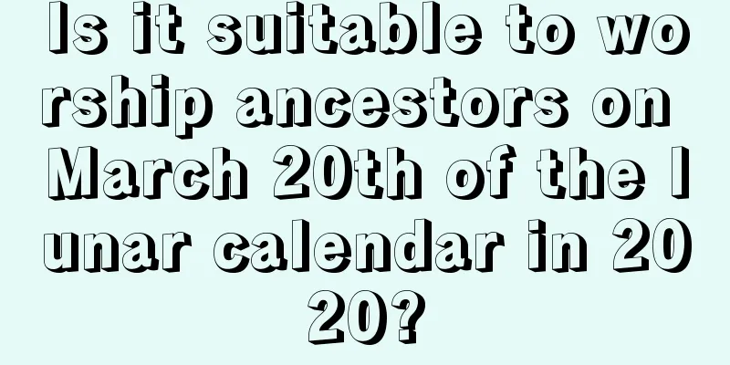 Is it suitable to worship ancestors on March 20th of the lunar calendar in 2020?