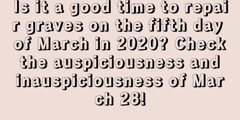 Is it a good time to repair graves on the fifth day of March in 2020? Check the auspiciousness and inauspiciousness of March 28!