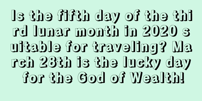 Is the fifth day of the third lunar month in 2020 suitable for traveling? March 28th is the lucky day for the God of Wealth!