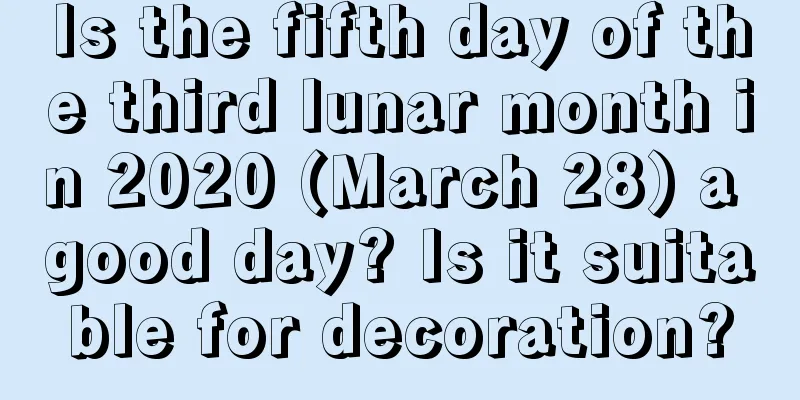 Is the fifth day of the third lunar month in 2020 (March 28) a good day? Is it suitable for decoration?