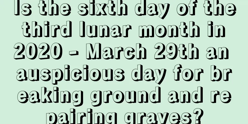 Is the sixth day of the third lunar month in 2020 - March 29th an auspicious day for breaking ground and repairing graves?