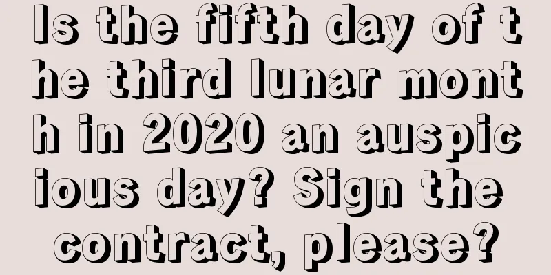 Is the fifth day of the third lunar month in 2020 an auspicious day? Sign the contract, please?