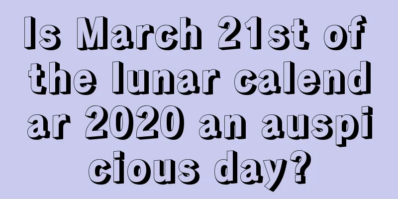 Is March 21st of the lunar calendar 2020 an auspicious day?